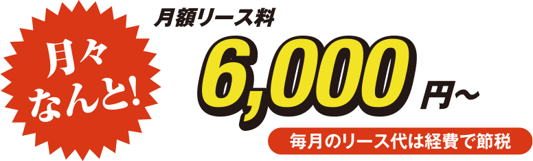 月々なんと！月額リース料6,000円～　毎月のリース代は経費で節税