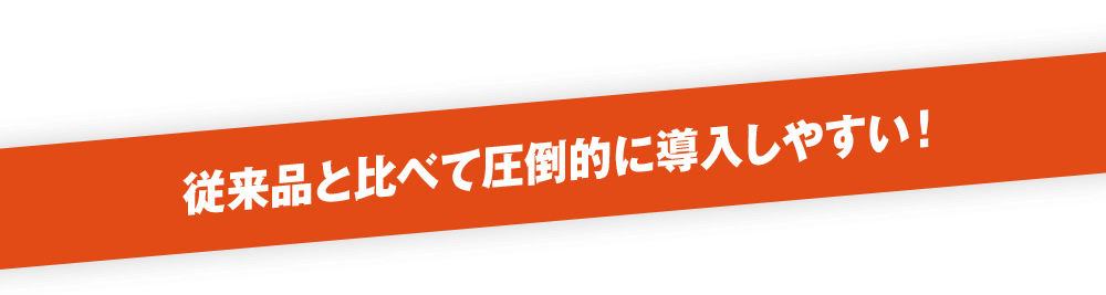 従来品と比べて圧倒的に導入しやすい！